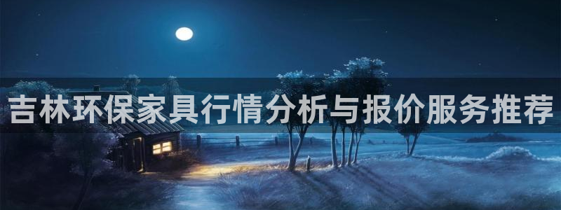 沐鳴2登陸網(wǎng)站：吉林環(huán)保家具行情分析與報價服務推薦